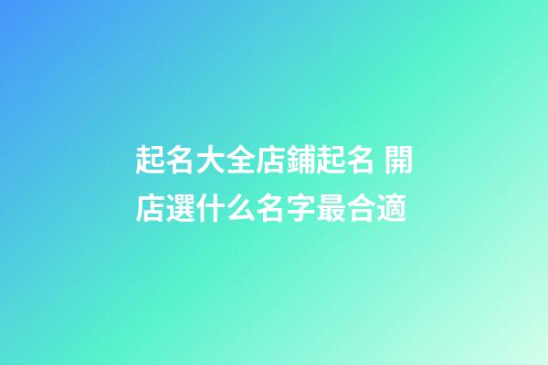 起名大全店鋪起名 開店選什么名字最合適-第1張-店鋪起名-玄機(jī)派